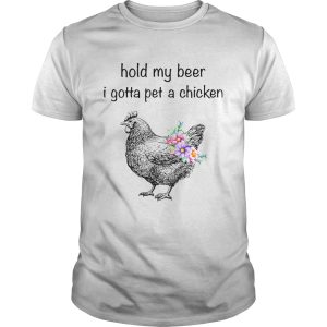 Hold my beer I gotta pet a chicken shirt