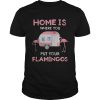 Home is where you put your Flamingos shirt