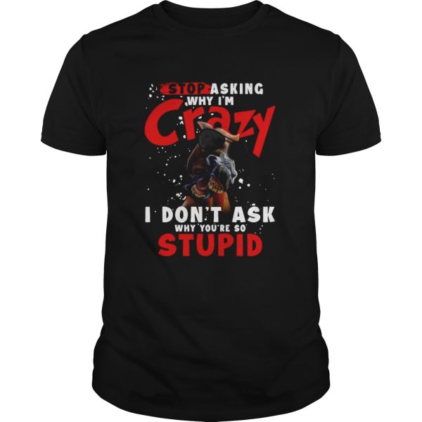 Horse Stop Asking Why Im Crazy I Dont Ask Why Youre So Stupid shirt