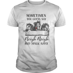 Horses sometimes you gotta say Neigh neigh and walk away shirt