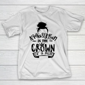 Mother’s Day Funny Gift Ideas Apparel  A Messy Bun is the Crown of a Mom T Shirt T-Shirt