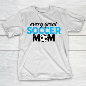 Mother’s Day Funny Gift Ideas Apparel  every great Soccer Mom T Shirt T-Shirt