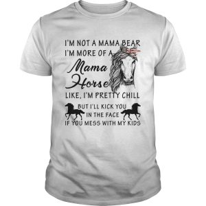 I’m not a mama bear I’m more a mama horse like I’m pretty chill tshirt