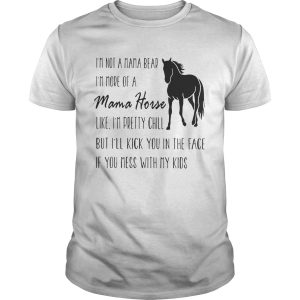 I’m not a mama bear I’m more of a mama horse like I’m pretty chill shirt