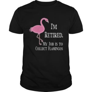 I’m retired my job is to collect flamingos shirt