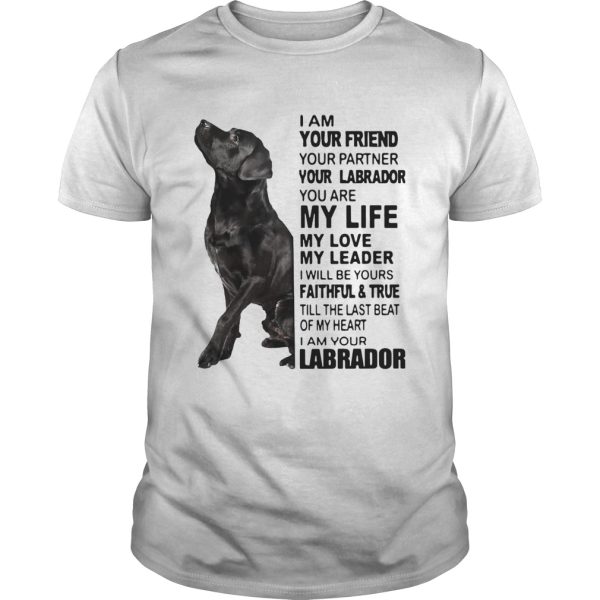 I Am Your Friend Your Partner Your Labrador You Are My Life My Love My Leader shirt