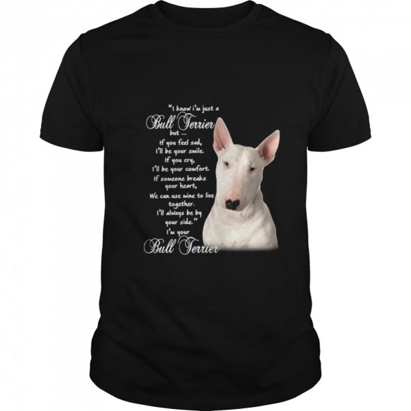 I Know I’m Just A Bull Terrier But If You Feel Sad shirt