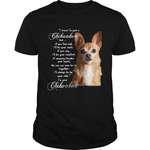 I Know Im Just A Chihuahua But If You Feel Sad Ill Be Your Smile shirt