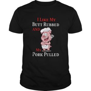 I Like My Butt Rubbed And My Pork Pulled shirt 2