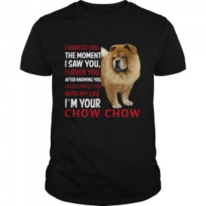 I Wanted You The Moment I Saw You I Loved You After Knowing Chow Chow shirt