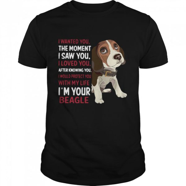 I Wanted You The Moment I Saw You I Loved You After Knowing You I Would Protect You With My Life I’m Your Beagle shirt