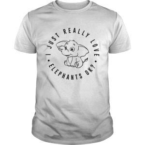 I just really love elephants ok shirt