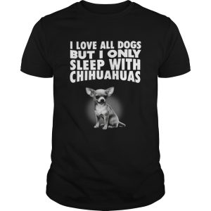 I love all dogs but I only sleep with chihuahuas shirt