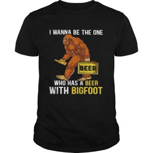 I wanna be the one who has a beer with bigfoot shirt