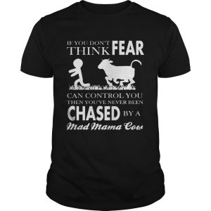 If You Don’t Think Fear Can Control You Then You’ve Never Been Chase By A Mad Mama Cow Shirt