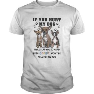 If You Hurt My Dog I Will Slap You So Hard Even Google Wont Be Able To Find You Chihuahua shirt