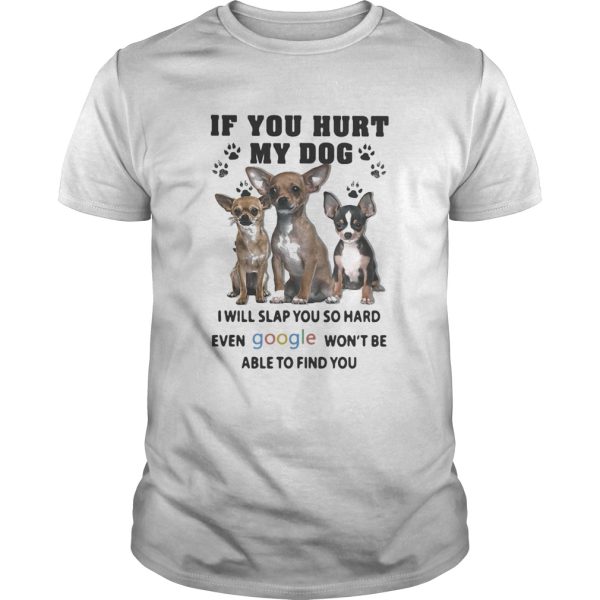 If You Hurt My Dog I Will Slap You So Hard Even Google Wont Be Able To Find You Chihuahua shirt