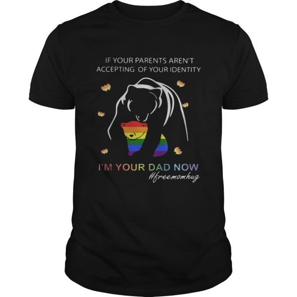 If your parents arent accepting of your identity Im your dad now shirt