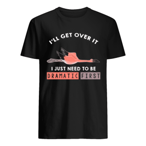 I’ll Get Over It I Just Need To Be Dramatic First Flamingo T-Shirt