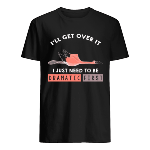 I’ll Get Over It I Just Need To Be Dramatic First Flamingo T-Shirt