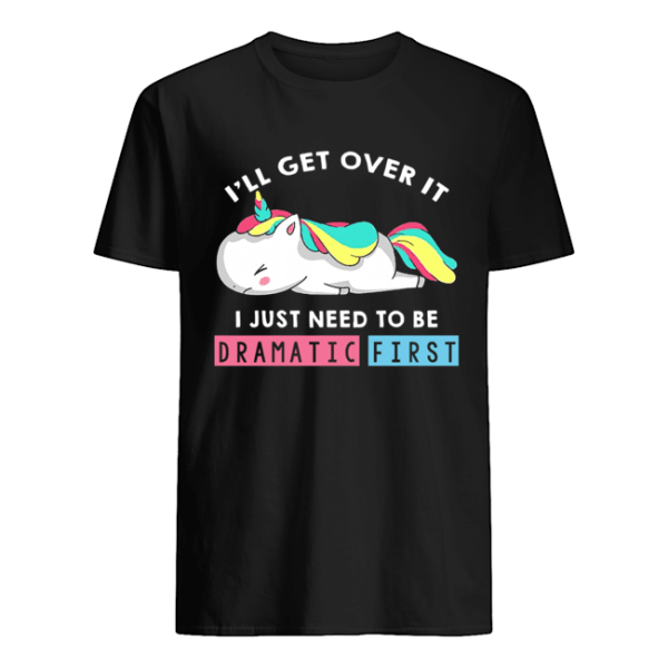 I’ll Get Over It I Just Need To Be Dramatic First Unicorn T-Shirt