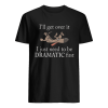 Ill get over it I just need to be Dramatic first Dog shirt