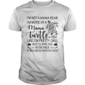 Im not a mama bear Im more of a mama Turtle like Im pretty chill shirt