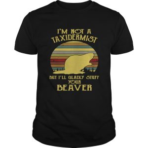 Im not a taxidermist but Ill gladly stuff your beaver shirt