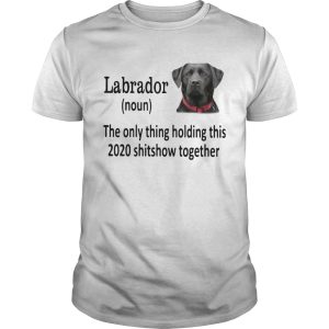 Labrador The Only Thing Holding Th 2020 Shitshow Together shirt