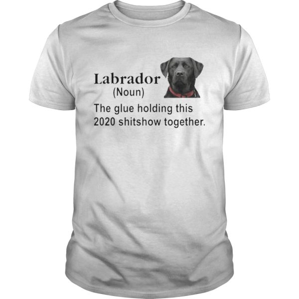 Labrador the glue holding this 2020 shitshow together shirt