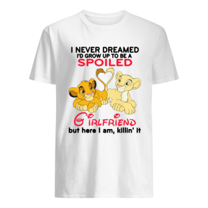 Lion King Simba And Nala I Never Dreamed I’d Grow Up To Be A Spoiled Girlfriend Shirt