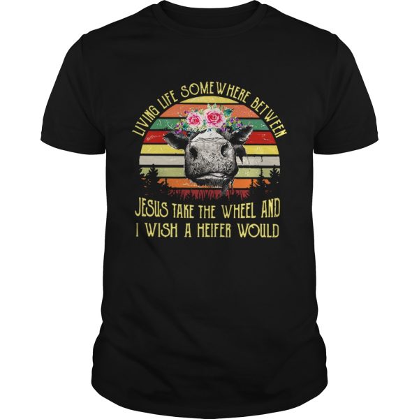 Living life somewhere between Jesus take the wheel and I wish a heifer would retro shirt