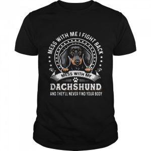 Mess With Me I Fight Back Mess With My Dachshund And Theyll Never Find Your Body shirt