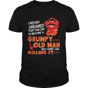 Muppet I never dreamed that one day Grumpy old man but here I am killing it shirt