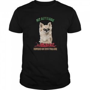 My Attitude Depend On Who You Are shirt