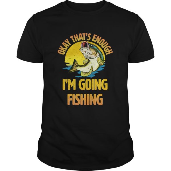 Okay Thats Enough Im Going Fishing shirt