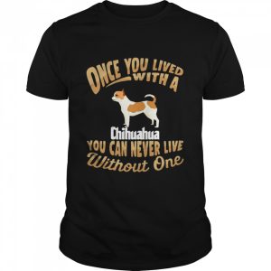 Once You Lived With A Chihuahua You Can Never Live Without One shirt