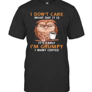 Owl I Don’T Care What Day It Is It’S Early I’M Grumpy I Want Coffee T-Shirt