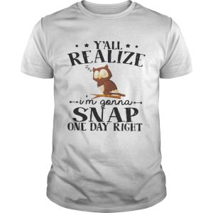 Owl yall realize Im gonna snap one day right shirt