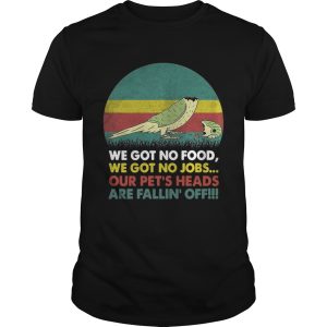 Parrot we got no food we got no jobs our pets heads are fallin off shirt