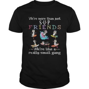 Penguin were more than just SUP Friends were like a really small shirt