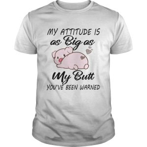 Pig My attitude is big as my butt youve been warned shirt