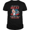 Pig Once You Put My Meat In Your Mouth You Are Going To Want To Swallow shirt