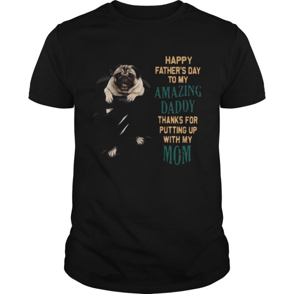 Pug Happy Fathers Day To My Amazing Daddy Thanks For Putting Up With My Mom shirt