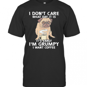 Pug I Don’t Care What Day It Is It’s Early I’m Grumpy I Want Coffee T-Shirt