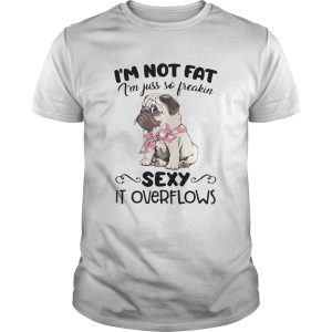 Pug Im Not Fat Im Just So Freakin Sexy It Overflows shirt