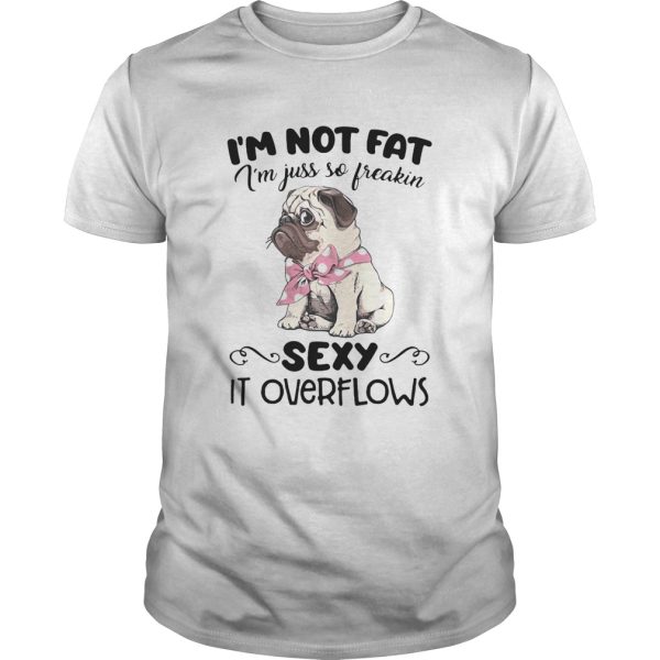 Pug Im Not Fat Im Just So Freakin Sexy It Overflows shirt