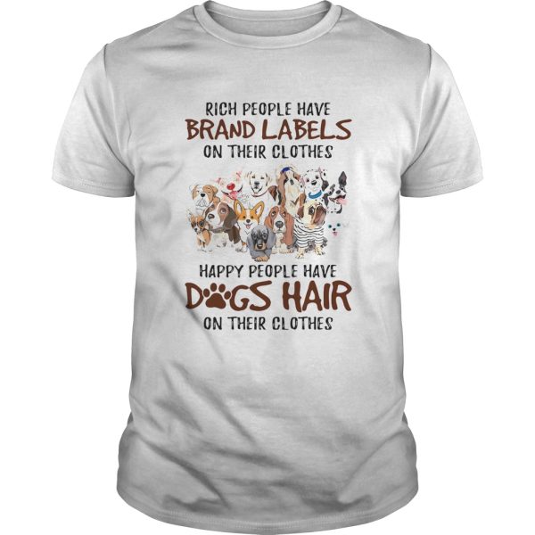 RICH PEOPLE HAVE BRAND LABELS ON THEIR CLOTHES HAPPY PEOPLE HAVE DOGS HAIR ON THEIR CLOTHES DOGS shirt