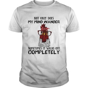 Rooster not only does my mind wander sometimes it walks of completely shirt