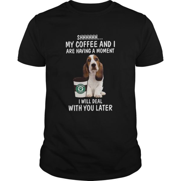 Shhhh My Coffee And I Are Having A Moment I Will Deal With You Later shirt